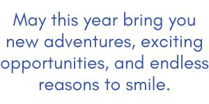 \"May this year bring you new adventures, exciting opportunities, and endless reasons to smile.\"