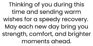 Thinking of you during this time and sending warm wishes for a speedy recovery. May each new day bring you strength, comfort, and brighter moments ahead.